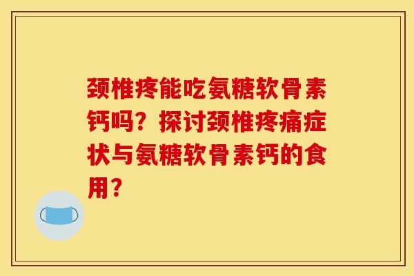 颈椎疼能吃氨糖软骨素钙吗？探讨颈椎疼痛症状与氨糖软骨素钙的食用？
