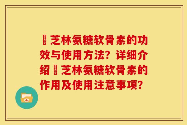 釆芝林氨糖软骨素的功效与使用方法？详细介绍釆芝林氨糖软骨素的作用及使用注意事项？