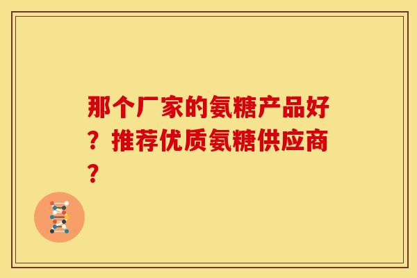 那个厂家的氨糖产品好?推荐优质氨糖供应商?-第1张图片-关节骑士 那个厂家的氨糖产品好?推荐优质氨糖供应商?-第1张图片-关节骑士