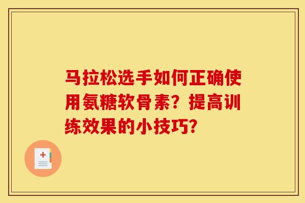 马拉松选手如何正确使用氨糖软骨素?提高训练效果的小技巧?-第1张图片-关节骑士 马拉松选手如何正确使用氨糖软骨素?提高训练效果的小技巧?-第1张图片-关节骑士