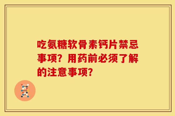 吃氨糖软骨素钙片禁忌事项？用药前必须了解的注意事项？