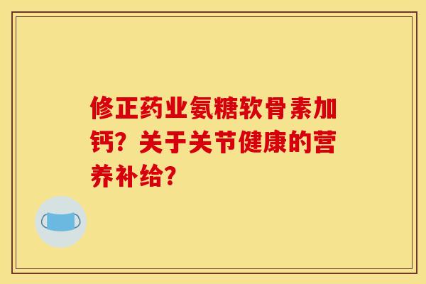 修正药业氨糖软骨素加钙?关于关节健康的营养补给?-第1张图片-关节骑士 修正药业氨糖软骨素加钙?关于关节健康的营养补给?-第1张图片-关节骑士