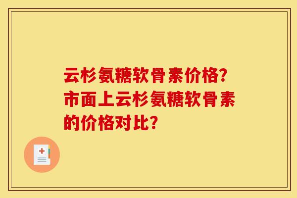 云杉氨糖软骨素价格？市面上云杉氨糖软骨素的价格对比？