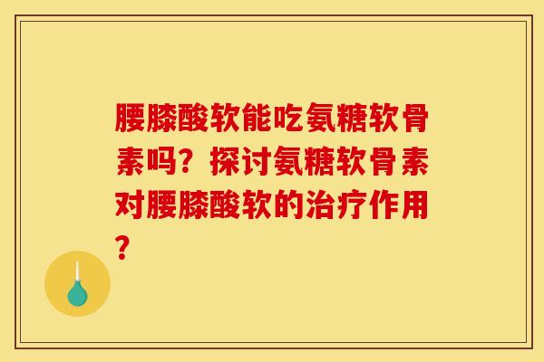 腰膝酸软能吃氨糖软骨素吗?探讨氨糖软骨素对腰膝酸软的治疗作用?-第1张图片-关节骑士 腰膝酸软能吃氨糖软骨素吗?探讨氨糖软骨素对腰膝酸软的治疗作用?-第1张图片-关节骑士