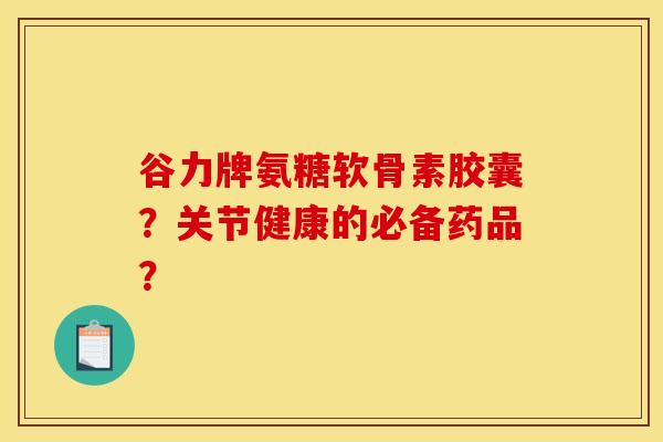 谷力牌氨糖软骨素胶囊?关节健康的必备药品?-第1张图片-关节骑士 谷力牌氨糖软骨素胶囊?关节健康的必备药品?-第1张图片-关节骑士