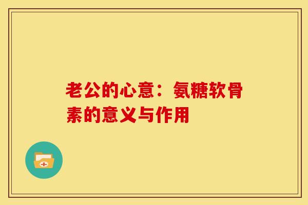 老公的心意：氨糖软骨素的意义与作用-第1张图片-关节骑士