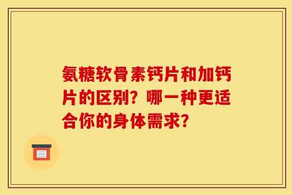 氨糖软骨素钙片和加钙片的区别？哪一种更适合你的身体需求？