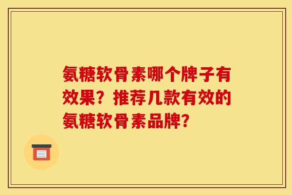 氨糖软骨素哪个牌子有效果?推荐几款有效的氨糖软骨素品牌?-第1张图片-关节骑士 氨糖软骨素哪个牌子有效果?推荐几款有效的氨糖软骨素品牌?-第1张图片-关节骑士