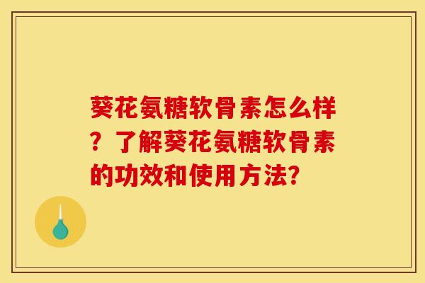 葵花氨糖软骨素怎么样？了解葵花氨糖软骨素的功效和使用方法？-第1张图片-关节骑士