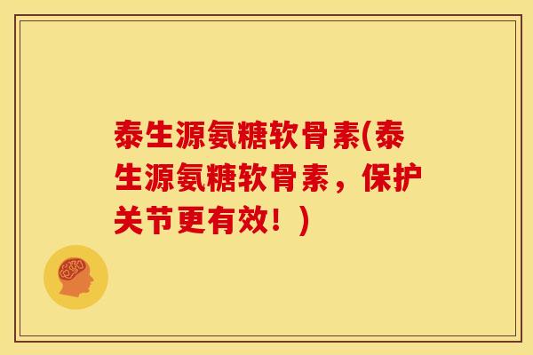 泰生源氨糖软骨素(泰生源氨糖软骨素，保护关节更有效！)