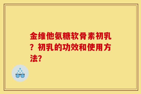 金维他氨糖软骨素初乳?初乳的功效和使用方法?-第1张图片-关节骑士 金维他氨糖软骨素初乳?初乳的功效和使用方法?-第1张图片-关节骑士