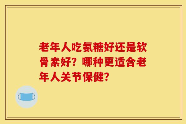 老年人吃氨糖好还是软骨素好?哪种更适合老年人关节保健?-第1张图片-关节骑士 老年人吃氨糖好还是软骨素好?哪种更适合老年人关节保健?-第1张图片-关节骑士