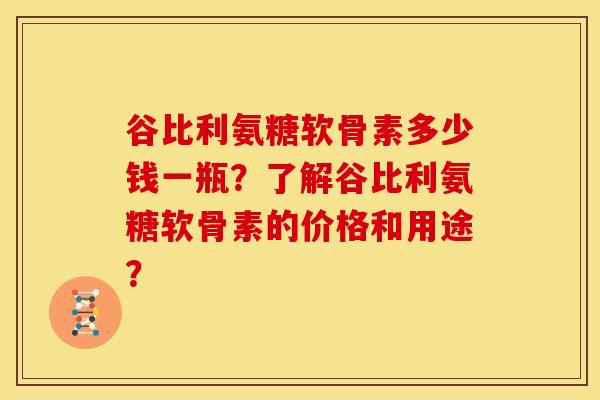 谷比利氨糖软骨素多少钱一瓶?了解谷比利氨糖软骨素的价格和用途?-第1张图片-关节骑士 谷比利氨糖软骨素多少钱一瓶?了解谷比利氨糖软骨素的价格和用途?-第1张图片-关节骑士