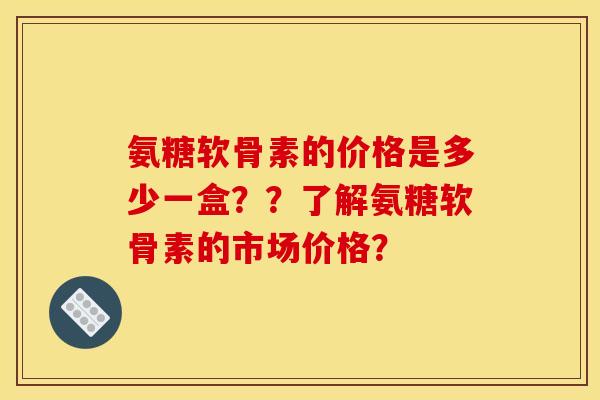 氨糖软骨素的价格是多少一盒？？了解氨糖软骨素的市场价格？