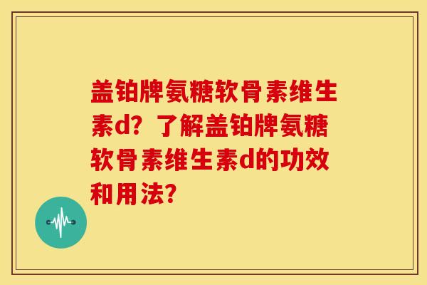 盖铂牌氨糖软骨素维生素d？了解盖铂牌氨糖软骨素维生素d的功效和用法？-第1张图片-关节骑士