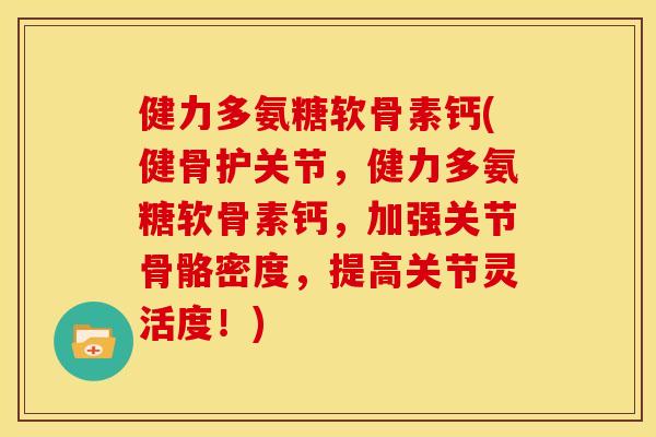 健力多氨糖软骨素钙(健骨护关节，健力多氨糖软骨素钙，加强关节骨骼密度，提高关节灵活度！)