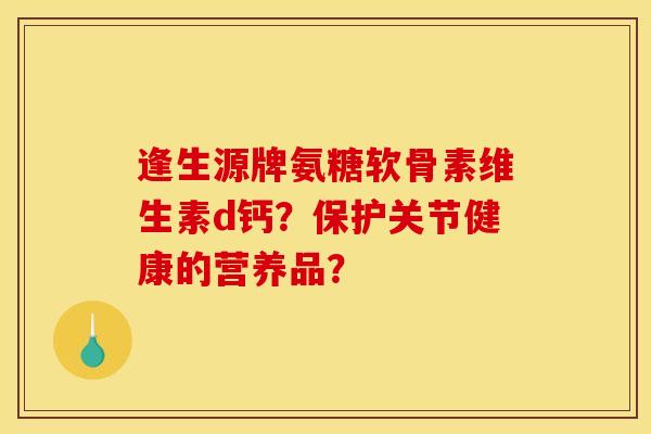 逢生源牌氨糖软骨素维生素d钙?保护关节健康的营养品?-第1张图片-关节骑士 逢生源牌氨糖软骨素维生素d钙?保护关节健康的营养品?-第1张图片-关节骑士
