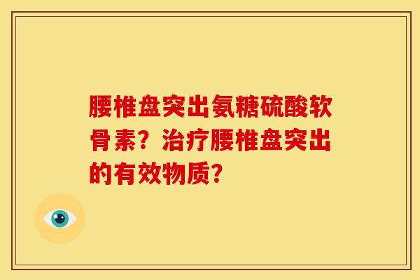 腰椎盘突出氨糖硫酸软骨素？治疗腰椎盘突出的有效物质？