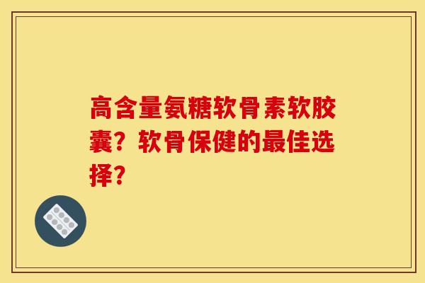 高含量氨糖软骨素软胶囊？软骨保健的最佳选择？