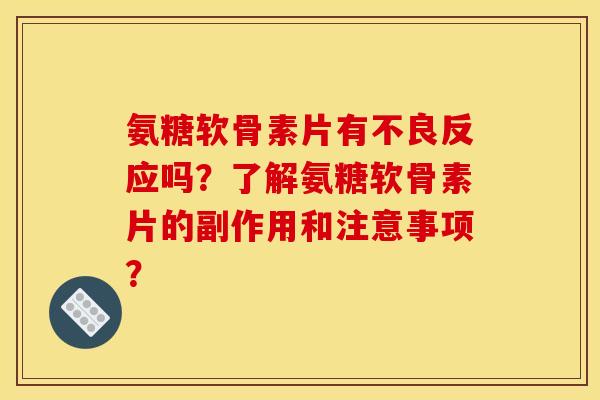 氨糖软骨素片有不良反应吗？了解氨糖软骨素片的副作用和注意事项？