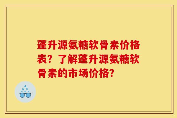 蓬升源氨糖软骨素价格表？了解蓬升源氨糖软骨素的市场价格？-第1张图片-关节骑士