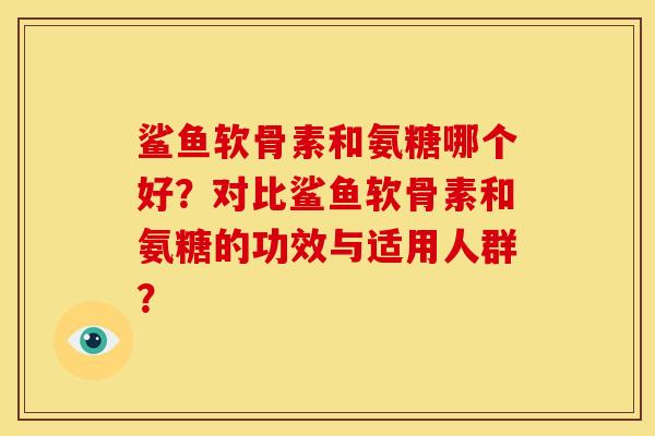 鲨鱼软骨素和氨糖哪个好？对比鲨鱼软骨素和氨糖的功效与适用人群？