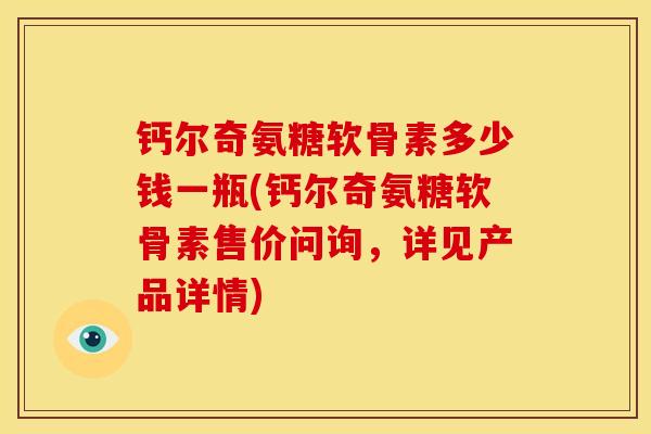 钙尔奇氨糖软骨素多少钱一瓶(钙尔奇氨糖软骨素售价问询，详见产品详情)