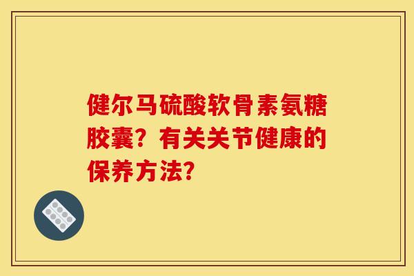 健尔马硫酸软骨素氨糖胶囊?有关关节健康的保养方法?-第1张图片-关节骑士 健尔马硫酸软骨素氨糖胶囊?有关关节健康的保养方法?-第1张图片-关节骑士