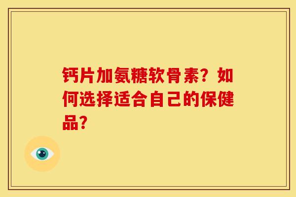 钙片加氨糖软骨素？如何选择适合自己的保健品？