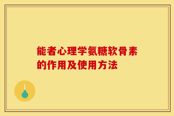 能者心理学氨糖软骨素的作用及使用方法-第1张图片-关节骑士