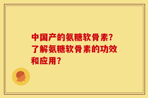 中国产的氨糖软骨素？了解氨糖软骨素的功效和应用？-第1张图片-关节骑士