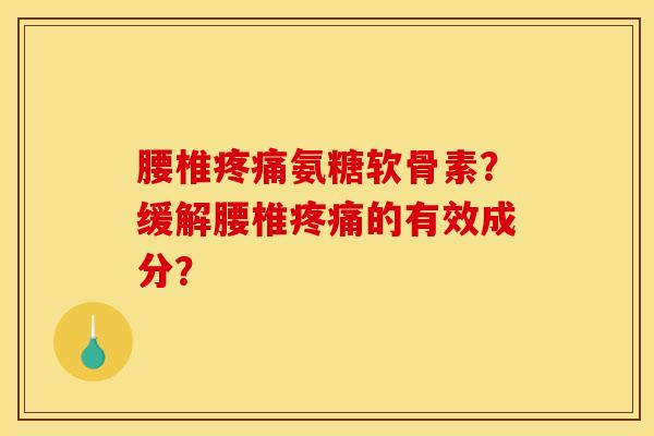 腰椎疼痛氨糖软骨素？缓解腰椎疼痛的有效成分？