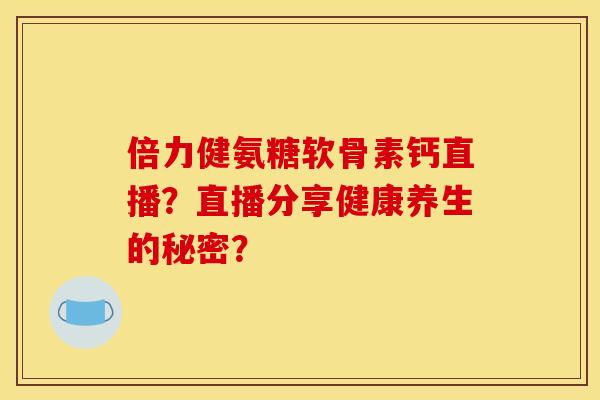 倍力健氨糖软骨素钙直播？直播分享健康养生的秘密？