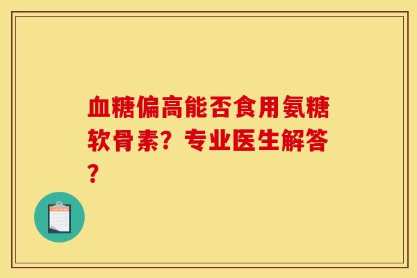 血糖偏高能否食用氨糖软骨素?专业医生解答?-第1张图片-关节骑士 血糖偏高能否食用氨糖软骨素?专业医生解答?-第1张图片-关节骑士