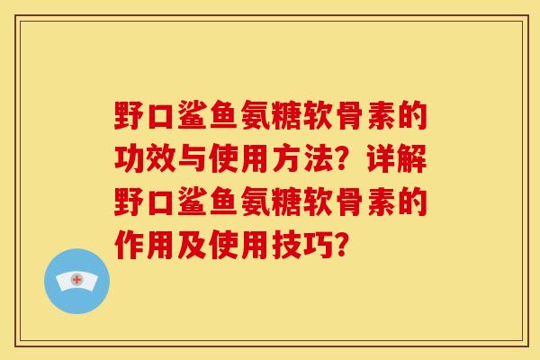 野口鲨鱼氨糖软骨素的功效与使用方法？详解野口鲨鱼氨糖软骨素的作用及使用技巧？
