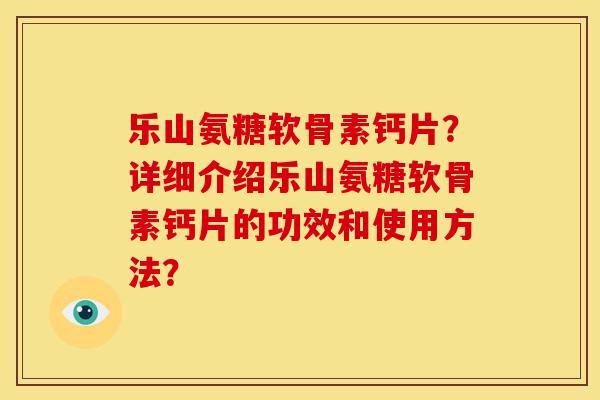 乐山氨糖软骨素钙片？详细介绍乐山氨糖软骨素钙片的功效和使用方法？-第1张图片-关节骑士