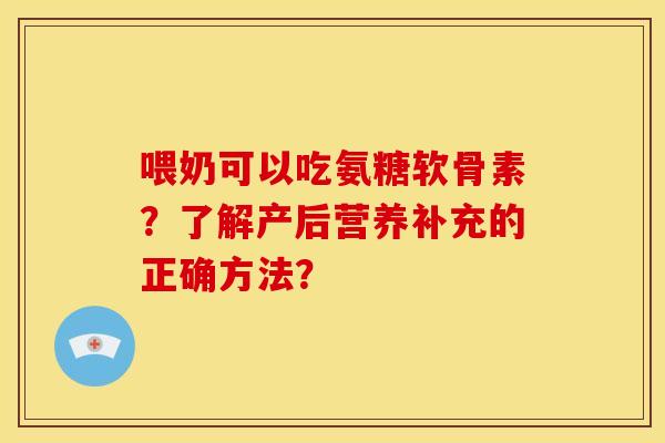 喂奶可以吃氨糖软骨素？了解产后营养补充的正确方法？
