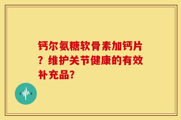 钙尔氨糖软骨素加钙片？维护关节健康的有效补充品？-第1张图片-关节骑士