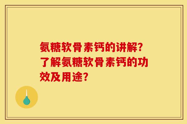 氨糖软骨素钙的讲解？了解氨糖软骨素钙的功效及用途？