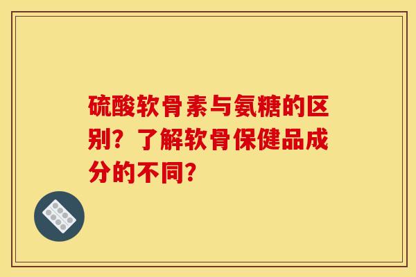 硫酸软骨素与氨糖的区别?了解软骨保健品成分的不同?-第1张图片-关节骑士 硫酸软骨素与氨糖的区别?了解软骨保健品成分的不同?-第1张图片-关节骑士