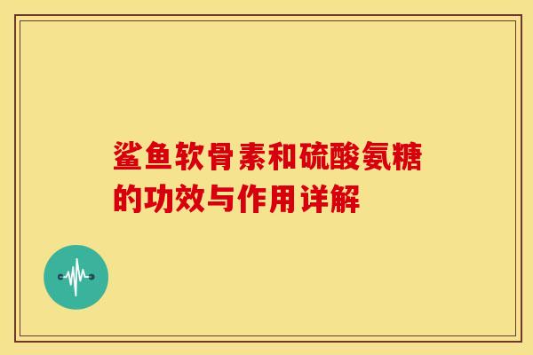 鲨鱼软骨素和硫酸氨糖的功效与作用详解-第1张图片-关节骑士