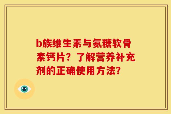 b族维生素与氨糖软骨素钙片？了解营养补充剂的正确使用方法？