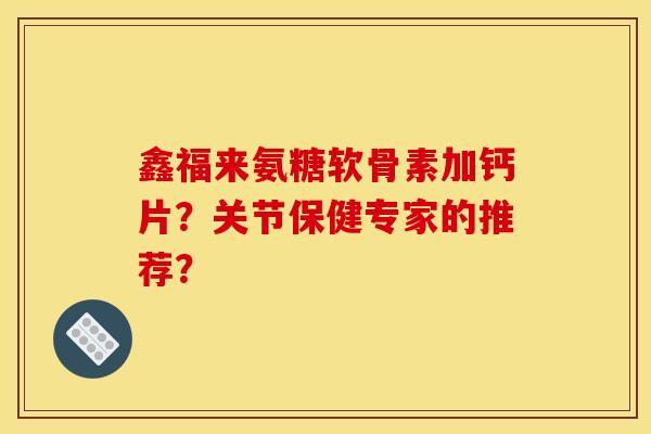 鑫福来氨糖软骨素加钙片?关节保健专家的推荐?-第1张图片-关节骑士 鑫福来氨糖软骨素加钙片?关节保健专家的推荐?-第1张图片-关节骑士
