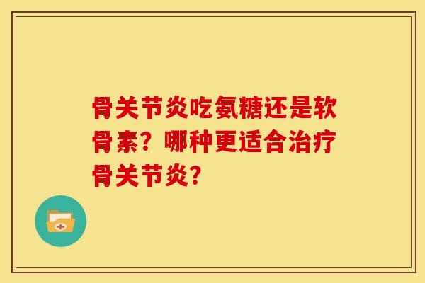 骨关节炎吃氨糖还是软骨素?哪种更适合治疗骨关节炎?-第1张图片-关节骑士 骨关节炎吃氨糖还是软骨素?哪种更适合治疗骨关节炎?-第1张图片-关节骑士