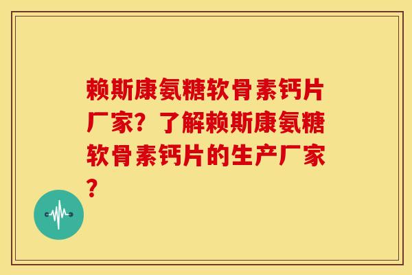 赖斯康氨糖软骨素钙片厂家？了解赖斯康氨糖软骨素钙片的生产厂家？