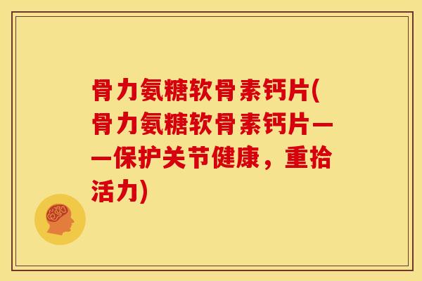 骨力氨糖软骨素钙片(骨力氨糖软骨素钙片——保护关节健康,重拾活力)-第1张图片-关节骑士 骨力氨糖软骨素钙片(骨力氨糖软骨素钙片——保护关节健康,重拾活力)-第1张图片-关节骑士