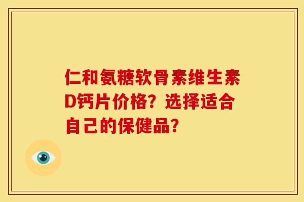 仁和氨糖软骨素维生素D钙片价格？选择适合自己的保健品？
