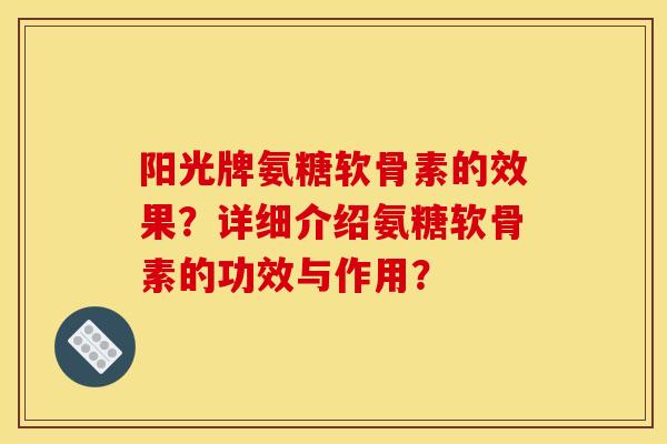 阳光牌氨糖软骨素的效果?详细介绍氨糖软骨素的功效与作用?-第1张图片-关节骑士 阳光牌氨糖软骨素的效果?详细介绍氨糖软骨素的功效与作用?-第1张图片-关节骑士