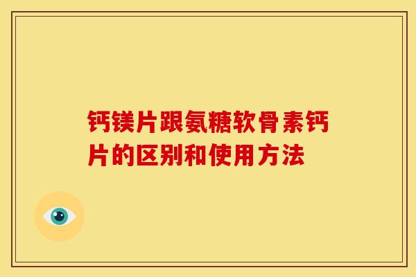 钙镁片跟氨糖软骨素钙片的区别和使用方法-第1张图片-关节骑士