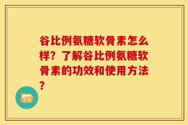 谷比例氨糖软骨素怎么样？了解谷比例氨糖软骨素的功效和使用方法？